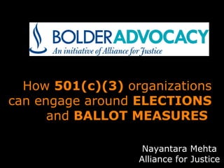 How 501(c)(3) organizations 
can engage around ELECTIONS 
and BALLOT MEASURES 
Nayantara Mehta 
Alliance for Justice 
 