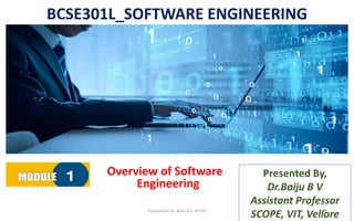 BCSE301L_SOFTWARE ENGINEERING
Overview of Software
Engineering
1
Presented By,
Dr.Baiju B V
Assistant Professor
SCOPE, VIT, Vellore
Prepared by Dr. Baiju B V, SCOPE
 