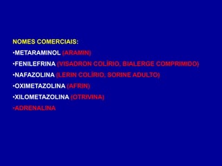 NOMES COMERCIAIS:
•METARAMINOL (ARAMIN)
•FENILEFRINA (VISADRON COLÍRIO, BIALERGE COMPRIMIDO)
•NAFAZOLINA (LERIN COLÍRIO, SORINE ADULTO)
•OXIMETAZOLINA (AFRIN)
•XILOMETAZOLINA (OTRIVINA)
•ADRENALINA
 