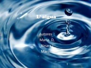 L’ aigua
Autores :
Maria. D,
Ainara i
Martina
 