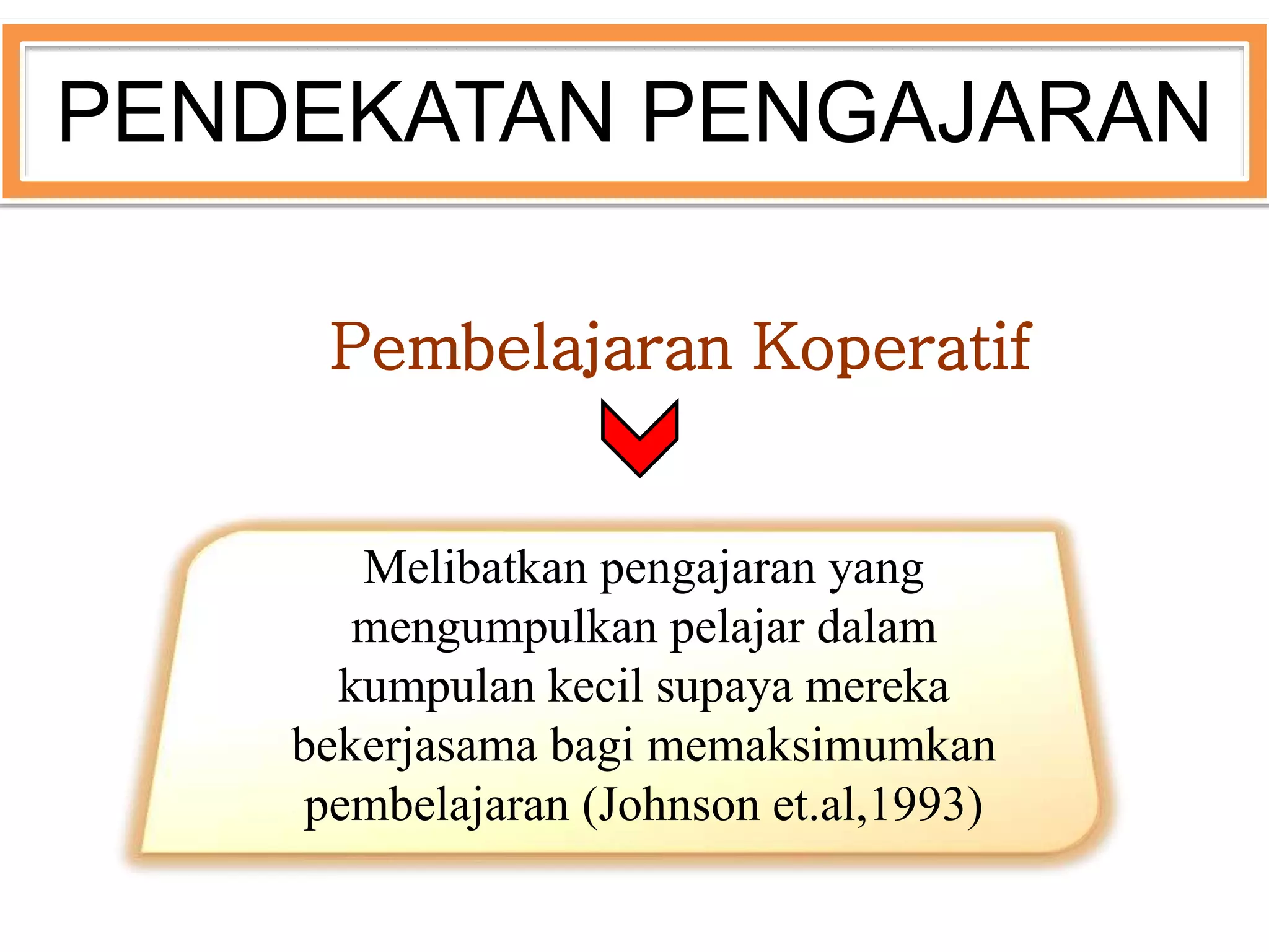 Pembelajaran Koperatif
Melibatkan pengajaran yang
mengumpulkan pelajar dalam
kumpulan kecil supaya mereka
bekerjasama bagi memaksimumkan
pembelajaran (Johnson et.al,1993)
PENDEKATAN PENGAJARAN
 