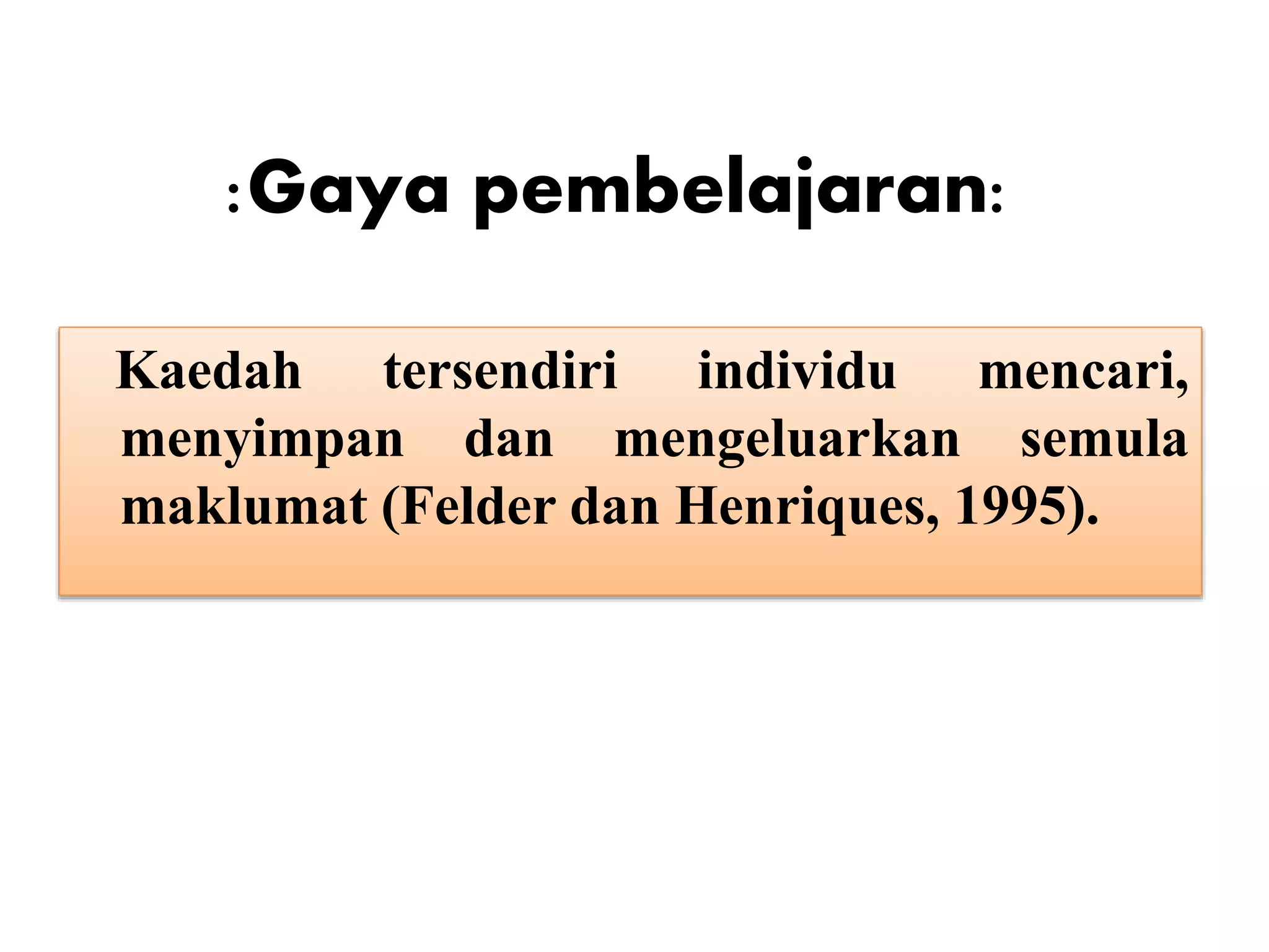:Gaya pembelajaran:
Kaedah tersendiri individu mencari,
menyimpan dan mengeluarkan semula
maklumat (Felder dan Henriques, 1995).
 