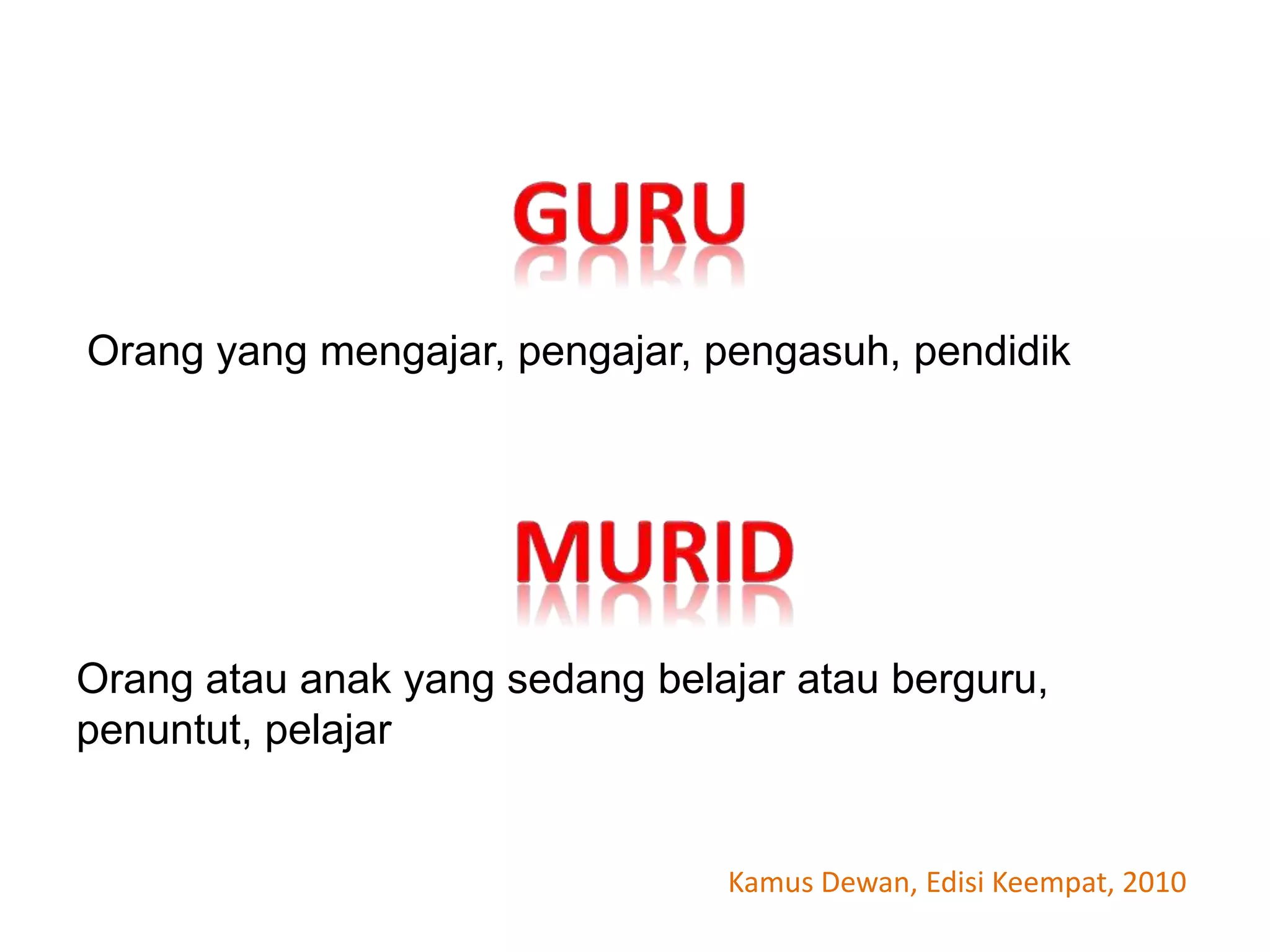 Orang yang mengajar, pengajar, pengasuh, pendidik
Orang atau anak yang sedang belajar atau berguru,
penuntut, pelajar
Kamus Dewan, Edisi Keempat, 2010
 