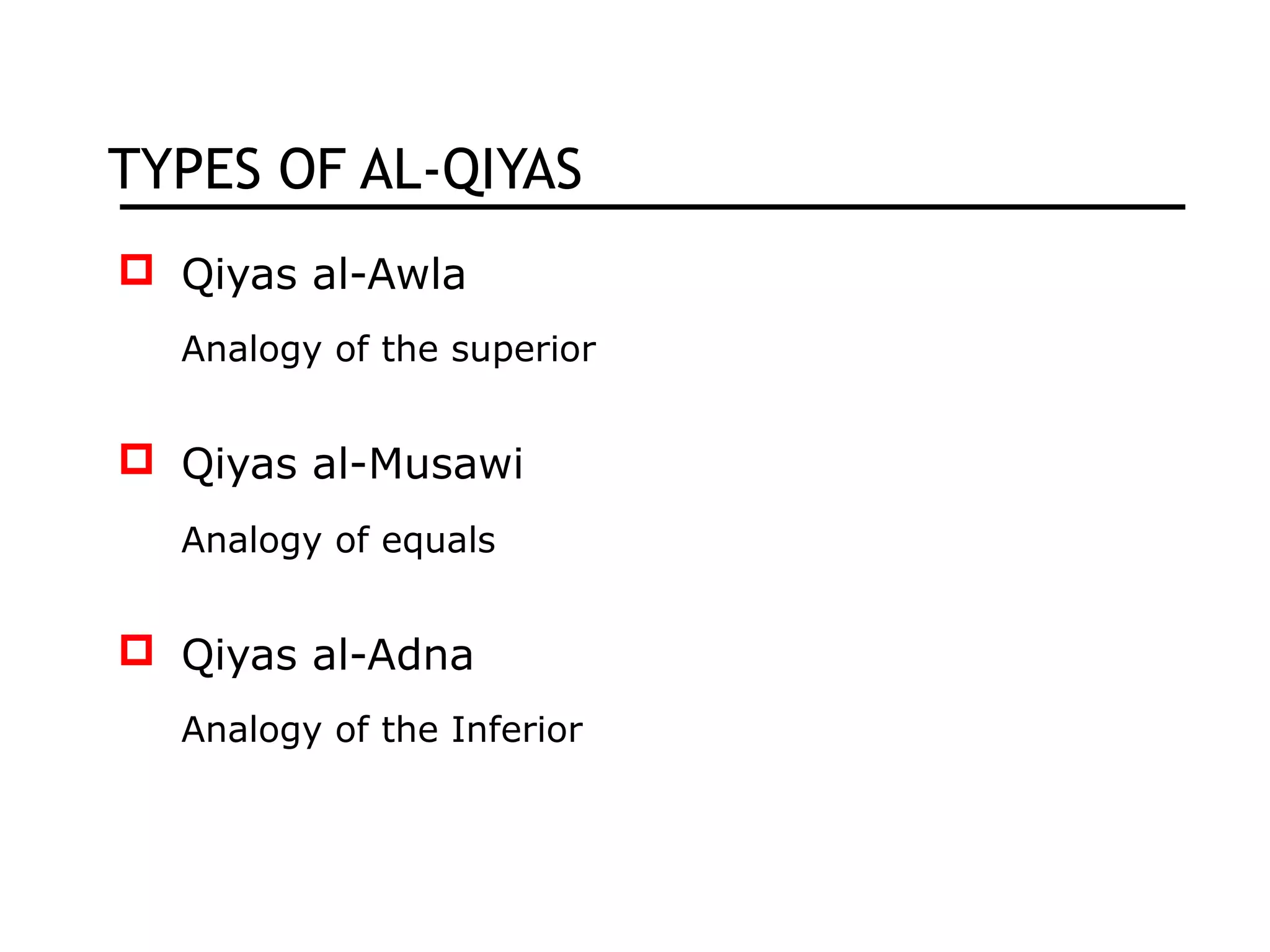 TYPES OF AL-QIYAS
 Qiyas al-Awla
Analogy of the superior
 Qiyas al-Musawi
Analogy of equals
 Qiyas al-Adna
Analogy of the Inferior
 