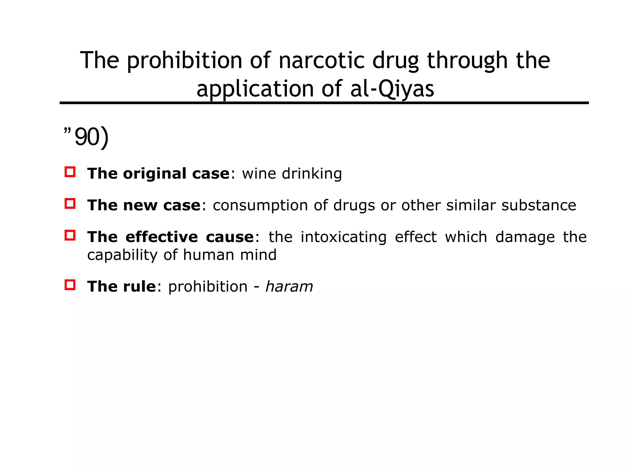The prohibition of narcotic drug through the
application of al-Qiyas
”90)
 The original case: wine drinking
 The new case: consumption of drugs or other similar substance
 The effective cause: the intoxicating effect which damage the
capability of human mind
 The rule: prohibition - haram
 