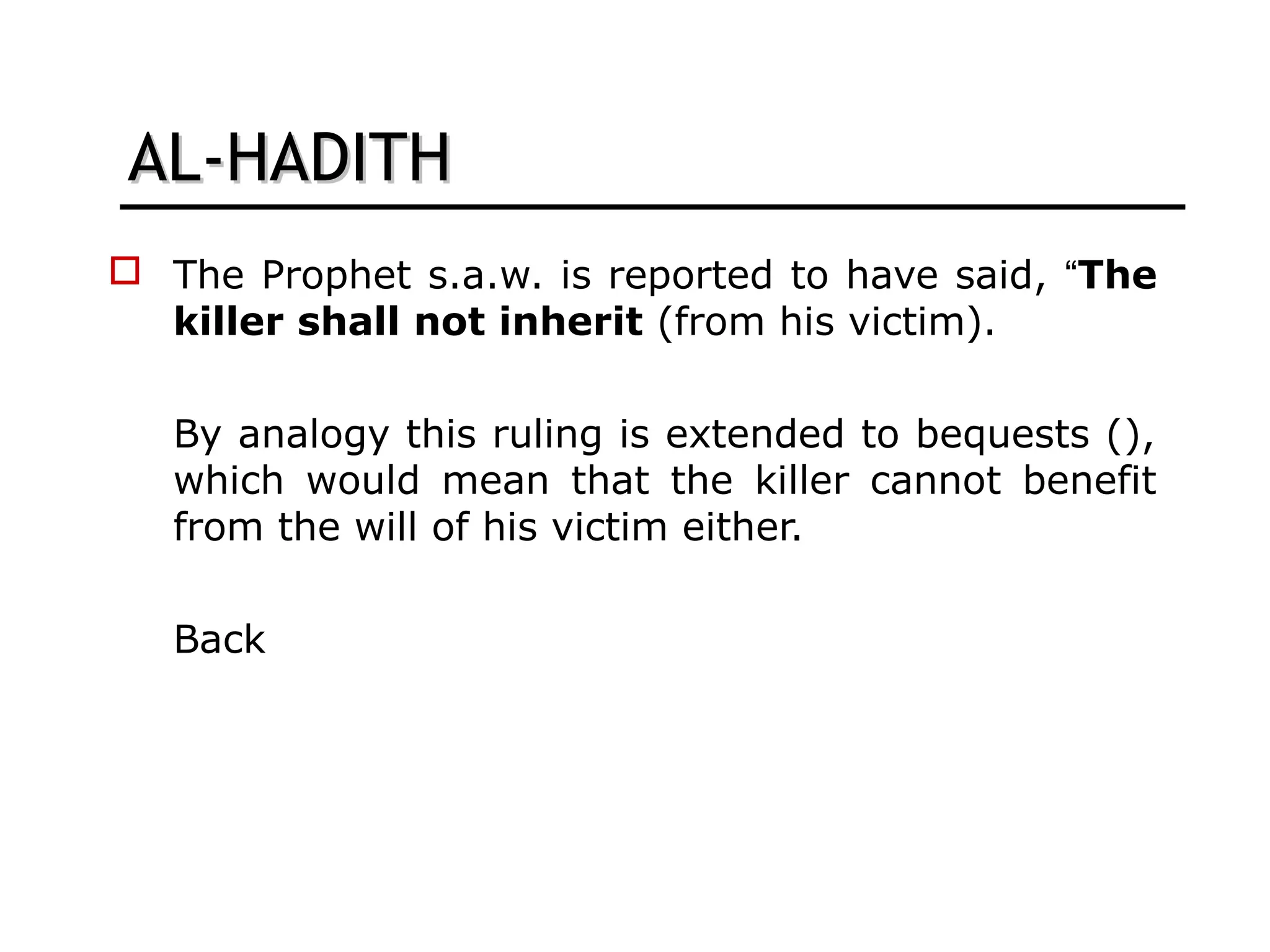 AL-HADITHAL-HADITH
 The Prophet s.a.w. is reported to have said, “The
killer shall not inherit (from his victim).
By analogy this ruling is extended to bequests (),
which would mean that the killer cannot benefit
from the will of his victim either.
Back
 