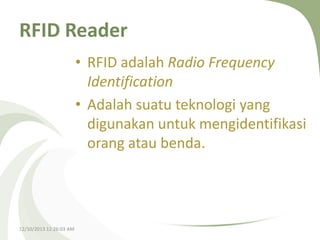RFID Reader
• RFID adalah Radio Frequency
Identification
• Adalah suatu teknologi yang
digunakan untuk mengidentifikasi
orang atau benda.

12/10/2013 12:26:03 AM

 