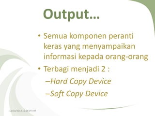 Output…
• Semua komponen peranti
keras yang menyampaikan
informasi kepada orang-orang
• Terbagi menjadi 2 :
–Hard Copy Device
–Soft Copy Device
12/10/2013 12:26:04 AM

 