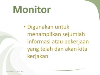 Monitor
• Digunakan untuk
menampilkan sejumlah
informasi atau pekerjaan
yang telah dan akan kita
kerjakan
12/10/2013 12:26:04 AM

 