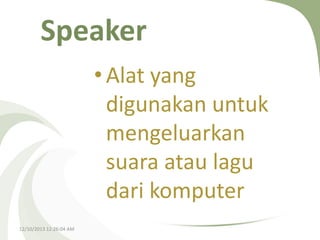 Speaker
• Alat yang
digunakan untuk
mengeluarkan
suara atau lagu
dari komputer
12/10/2013 12:26:04 AM

 