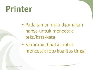 Printer
• Pada jaman dulu digunakan
hanya untuk mencetak
teks/kata-kata
• Sekarang dipakai untuk
mencetak foto kualitas tinggi
12/10/2013 12:26:04 AM

 
