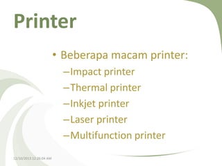 Printer
• Beberapa macam printer:
–Impact printer
–Thermal printer
–Inkjet printer
–Laser printer
–Multifunction printer
12/10/2013 12:26:04 AM

 