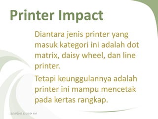 Printer Impact
Diantara jenis printer yang
masuk kategori ini adalah dot
matrix, daisy wheel, dan line
printer.
Tetapi keunggulannya adalah
printer ini mampu mencetak
pada kertas rangkap.
12/10/2013 12:26:04 AM

 