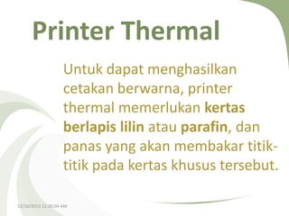 Printer Thermal
Untuk dapat menghasilkan
cetakan berwarna, printer
thermal memerlukan kertas
berlapis lilin atau parafin, dan
panas yang akan membakar titiktitik pada kertas khusus tersebut.
12/10/2013 12:26:04 AM

 