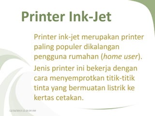 Printer Ink-Jet
Printer ink-jet merupakan printer
paling populer dikalangan
pengguna rumahan (home user).
Jenis printer ini bekerja dengan
cara menyemprotkan titik-titik
tinta yang bermuatan listrik ke
kertas cetakan.
12/10/2013 12:26:04 AM

 