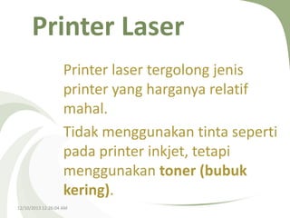 Printer Laser
Printer laser tergolong jenis
printer yang harganya relatif
mahal.
Tidak menggunakan tinta seperti
pada printer inkjet, tetapi
menggunakan toner (bubuk
kering).
12/10/2013 12:26:04 AM

 