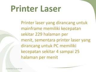 Printer Laser
Printer laser yang dirancang untuk
mainframe memiliki kecepatan
sekitar 229 halaman per
menit, sementara printer laser yang
dirancang untuk PC memiliki
kecepatan sekitar 4 sampai 25
halaman per menit
12/10/2013 12:26:04 AM

 