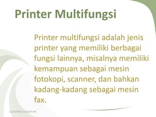 Printer Multifungsi
Printer multifungsi adalah jenis
printer yang memiliki berbagai
fungsi lainnya, misalnya memiliki
kemampuan sebagai mesin
fotokopi, scanner, dan bahkan
kadang-kadang sebagai mesin
fax.
12/10/2013 12:26:04 AM

 