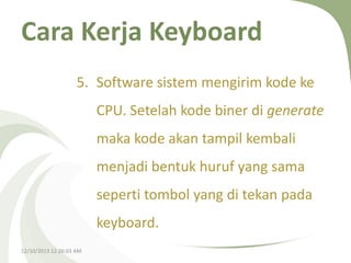 Cara Kerja Keyboard
5. Software sistem mengirim kode ke
CPU. Setelah kode biner di generate
maka kode akan tampil kembali
menjadi bentuk huruf yang sama
seperti tombol yang di tekan pada

keyboard.
12/10/2013 12:26:03 AM

 