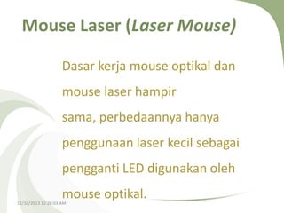 Mouse Laser (Laser Mouse)
Dasar kerja mouse optikal dan
mouse laser hampir
sama, perbedaannya hanya
penggunaan laser kecil sebagai
pengganti LED digunakan oleh
mouse optikal.

12/10/2013 12:26:03 AM

 