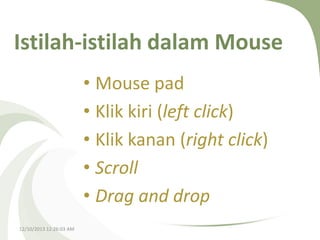Istilah-istilah dalam Mouse
• Mouse pad
• Klik kiri (left click)
• Klik kanan (right click)
• Scroll
• Drag and drop
12/10/2013 12:26:03 AM

 
