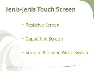 Jenis-jenis Touch Screen
• Resistive Screen
• Capacitive Screen
• Surface Acoustic Wave System
12/10/2013 12:26:03 AM

 