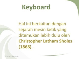 Keyboard
Hal ini berkaitan dengan
sejarah mesin ketik yang
ditemukan lebih dulu oleh
Christopher Latham Sholes
(1868).
12/10/2013 12:26:03 AM

 