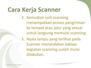 Cara Kerja Scanner
2. Kemudian unit scanning
menempatkan proses pengiriman
ke tempat atau jalur yang sesuai
untuk langsung memulai scanning.
3. Nyala lampu yang terlihat pada
Scanner menandakan bahwa
kegiatan scanning sudah mulai
dilakukan.
12/10/2013 12:26:03 AM

 
