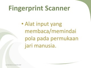 Fingerprint Scanner
• Alat input yang
membaca/memindai
pola pada permukaan
jari manusia.

12/10/2013 12:26:03 AM

 