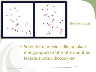 Before match

• Setelah itu, mesin sidik jari akan
mengumpulkan titik-titik minutiae
tersebut untuk dicocokkan
12/10/2013 12:26:03 AM

 