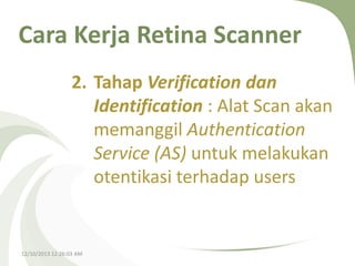 Cara Kerja Retina Scanner
2. Tahap Verification dan
Identification : Alat Scan akan
memanggil Authentication
Service (AS) untuk melakukan
otentikasi terhadap users

12/10/2013 12:26:03 AM

 