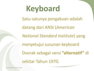 Keyboard
Satu-satunya pengakuan adalah

datang dari ANSI (American
National Standard Institute) yang

menyetujui susunan keyboard
Dvorak sebagai versi “alternatif” di
sekitar Tahun 1970.
12/10/2013 12:26:03 AM

 