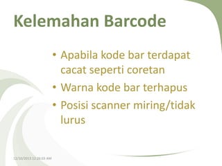 Kelemahan Barcode
• Apabila kode bar terdapat
cacat seperti coretan
• Warna kode bar terhapus
• Posisi scanner miring/tidak
lurus
12/10/2013 12:26:03 AM

 