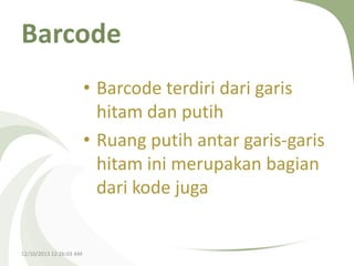 Barcode
• Barcode terdiri dari garis
hitam dan putih
• Ruang putih antar garis-garis
hitam ini merupakan bagian
dari kode juga

12/10/2013 12:26:03 AM

 