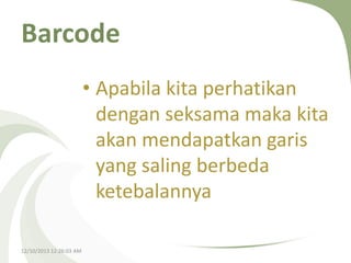 Barcode
• Apabila kita perhatikan
dengan seksama maka kita
akan mendapatkan garis
yang saling berbeda
ketebalannya
12/10/2013 12:26:03 AM

 