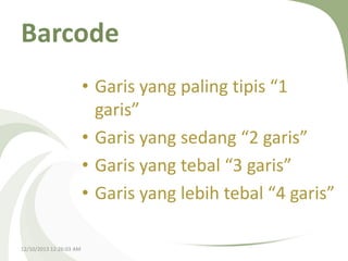 Barcode
• Garis yang paling tipis “1
garis”
• Garis yang sedang “2 garis”
• Garis yang tebal “3 garis”
• Garis yang lebih tebal “4 garis”
12/10/2013 12:26:03 AM

 