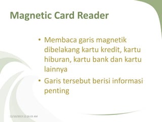 Magnetic Card Reader
• Membaca garis magnetik
dibelakang kartu kredit, kartu
hiburan, kartu bank dan kartu
lainnya
• Garis tersebut berisi informasi
penting
12/10/2013 12:26:03 AM

 