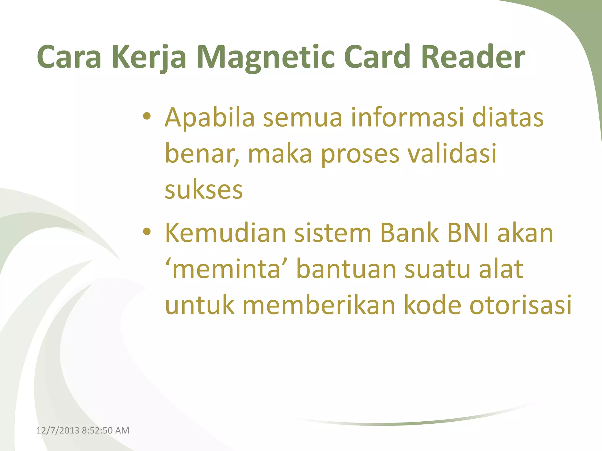 Cara Kerja Magnetic Card Reader
• Apabila semua informasi diatas
benar, maka proses validasi
sukses
• Kemudian sistem Bank BNI akan
‘meminta’ bantuan suatu alat
untuk memberikan kode otorisasi

12/7/2013 8:52:50 AM

 