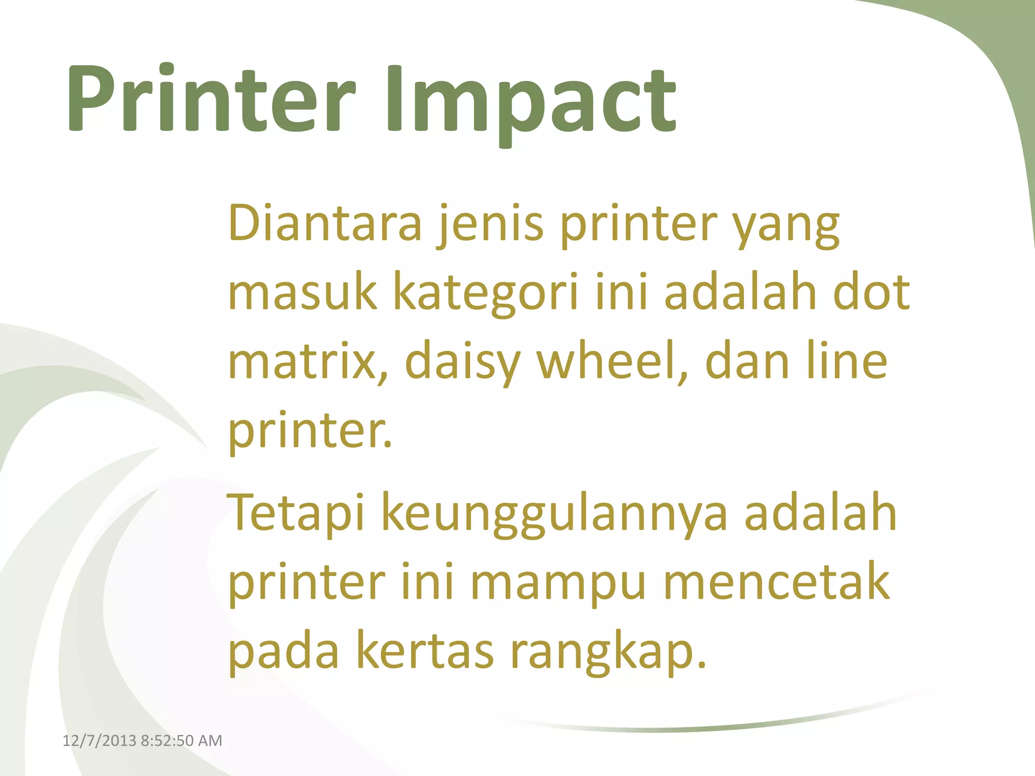 Printer Impact
Diantara jenis printer yang
masuk kategori ini adalah dot
matrix, daisy wheel, dan line
printer.
Tetapi keunggulannya adalah
printer ini mampu mencetak
pada kertas rangkap.
12/7/2013 8:52:50 AM

 
