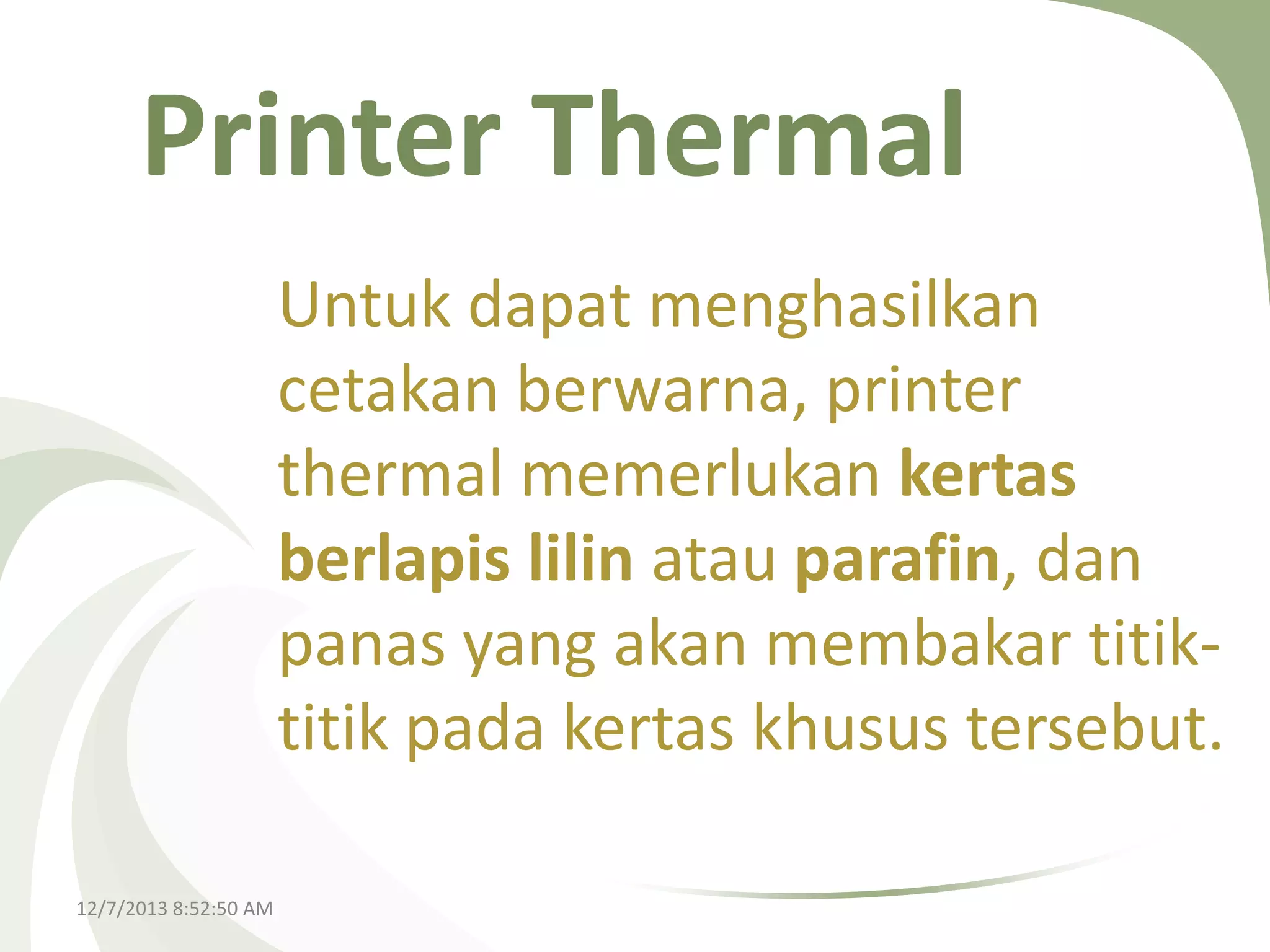 Printer Thermal
Untuk dapat menghasilkan
cetakan berwarna, printer
thermal memerlukan kertas
berlapis lilin atau parafin, dan
panas yang akan membakar titiktitik pada kertas khusus tersebut.
12/7/2013 8:52:50 AM

 