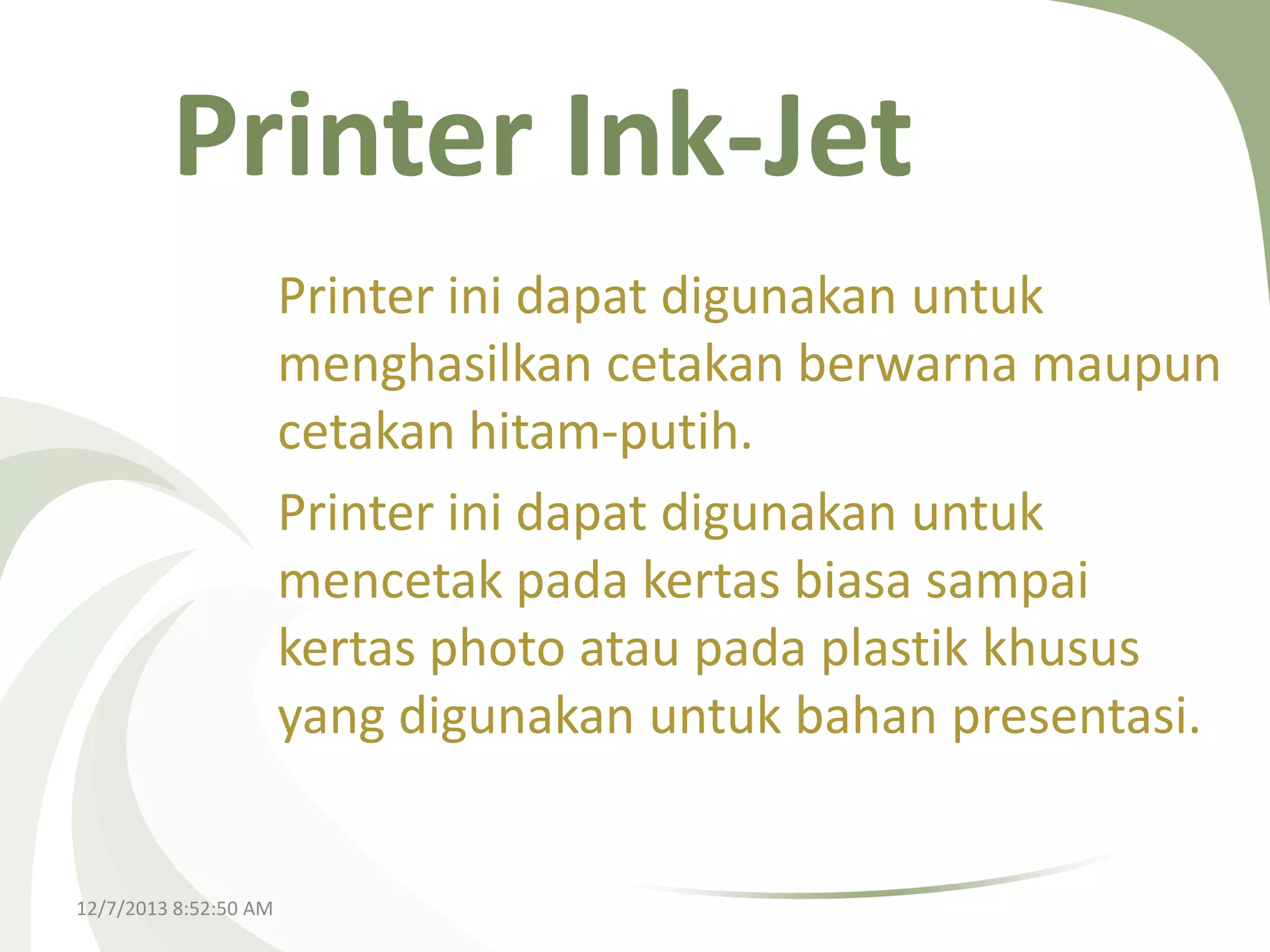 Printer Ink-Jet
Printer ini dapat digunakan untuk
menghasilkan cetakan berwarna maupun
cetakan hitam-putih.
Printer ini dapat digunakan untuk
mencetak pada kertas biasa sampai
kertas photo atau pada plastik khusus
yang digunakan untuk bahan presentasi.

12/7/2013 8:52:50 AM

 