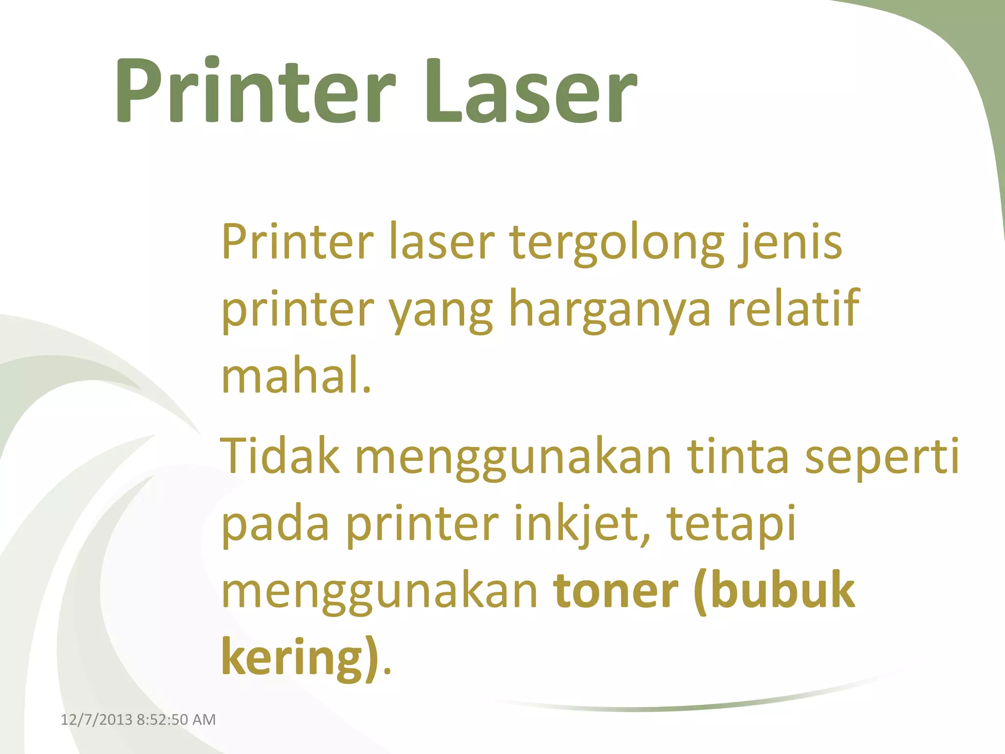 Printer Laser
Printer laser tergolong jenis
printer yang harganya relatif
mahal.
Tidak menggunakan tinta seperti
pada printer inkjet, tetapi
menggunakan toner (bubuk
kering).
12/7/2013 8:52:50 AM

 