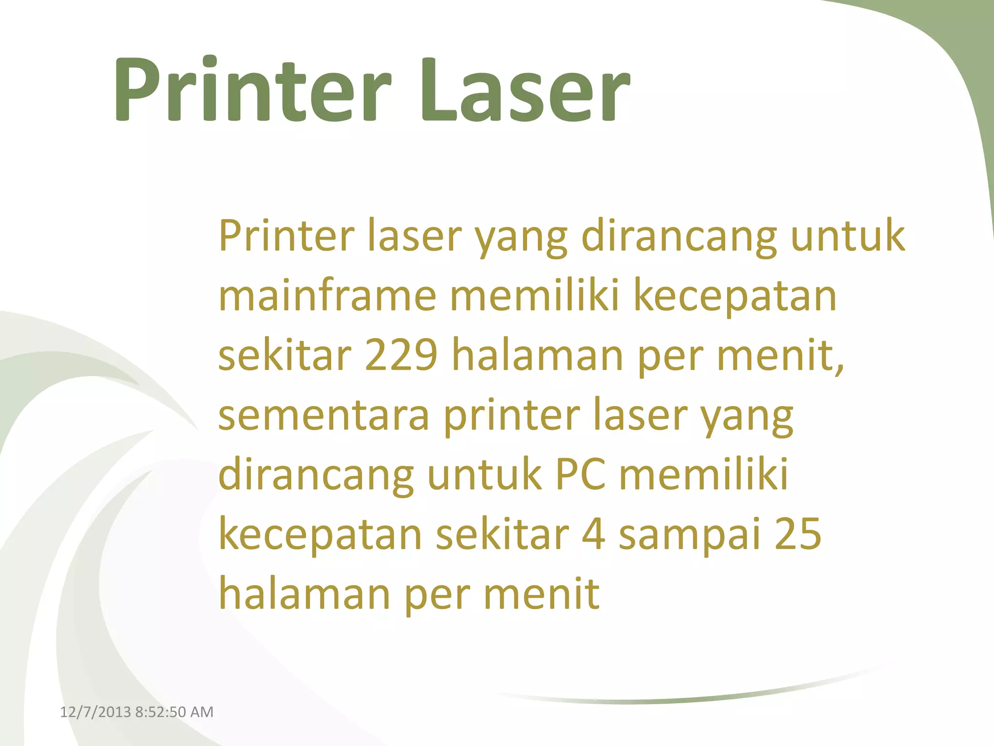 Printer Laser
Printer laser yang dirancang untuk
mainframe memiliki kecepatan
sekitar 229 halaman per menit,
sementara printer laser yang
dirancang untuk PC memiliki
kecepatan sekitar 4 sampai 25
halaman per menit
12/7/2013 8:52:50 AM

 