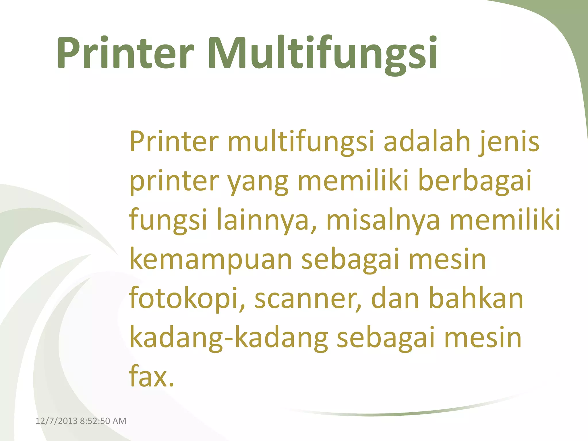 Printer Multifungsi
Printer multifungsi adalah jenis
printer yang memiliki berbagai
fungsi lainnya, misalnya memiliki
kemampuan sebagai mesin
fotokopi, scanner, dan bahkan
kadang-kadang sebagai mesin
fax.
12/7/2013 8:52:50 AM

 