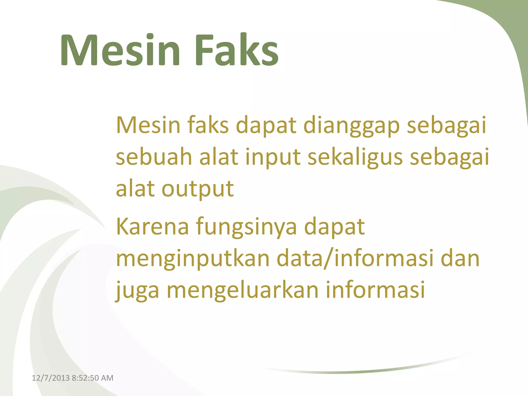 Mesin Faks
Mesin faks dapat dianggap sebagai
sebuah alat input sekaligus sebagai
alat output
Karena fungsinya dapat
menginputkan data/informasi dan
juga mengeluarkan informasi

12/7/2013 8:52:50 AM

 