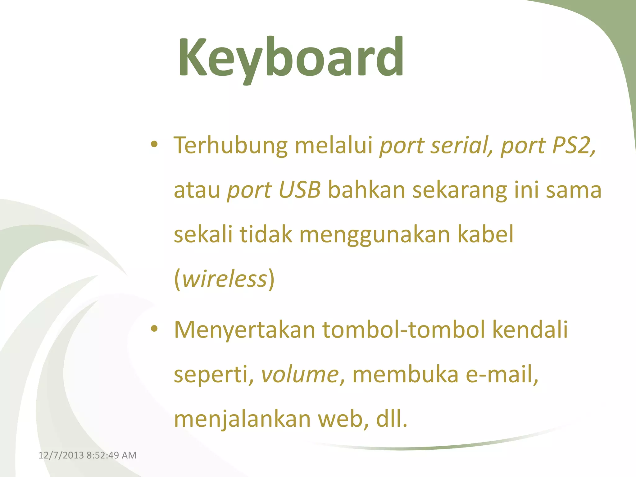 Keyboard
• Terhubung melalui port serial, port PS2,
atau port USB bahkan sekarang ini sama
sekali tidak menggunakan kabel

(wireless)
• Menyertakan tombol-tombol kendali
seperti, volume, membuka e-mail,
menjalankan web, dll.
12/7/2013 8:52:49 AM

 