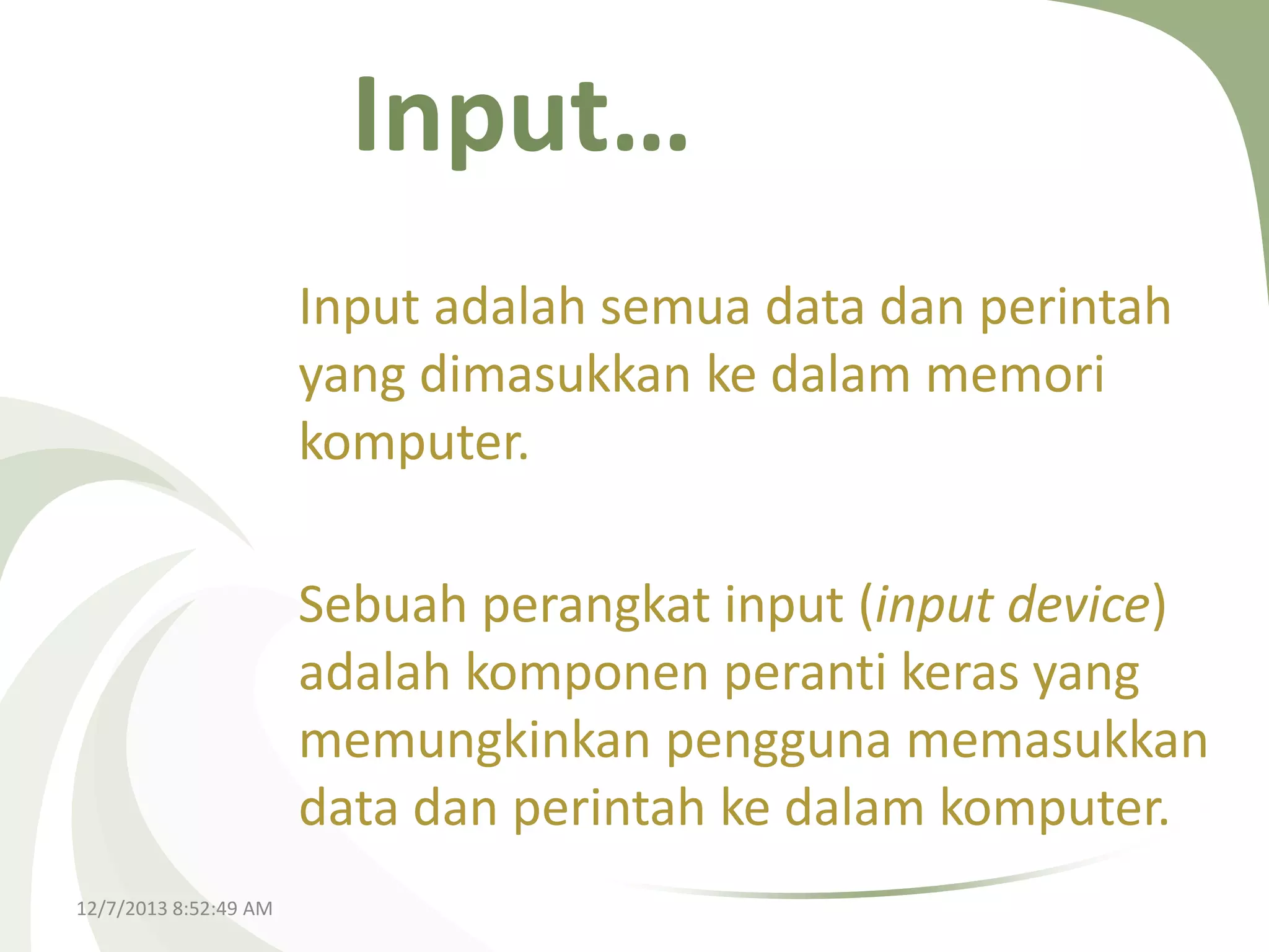 Input…
Input adalah semua data dan perintah
yang dimasukkan ke dalam memori
komputer.
Sebuah perangkat input (input device)
adalah komponen peranti keras yang
memungkinkan pengguna memasukkan
data dan perintah ke dalam komputer.
12/7/2013 8:52:49 AM

 