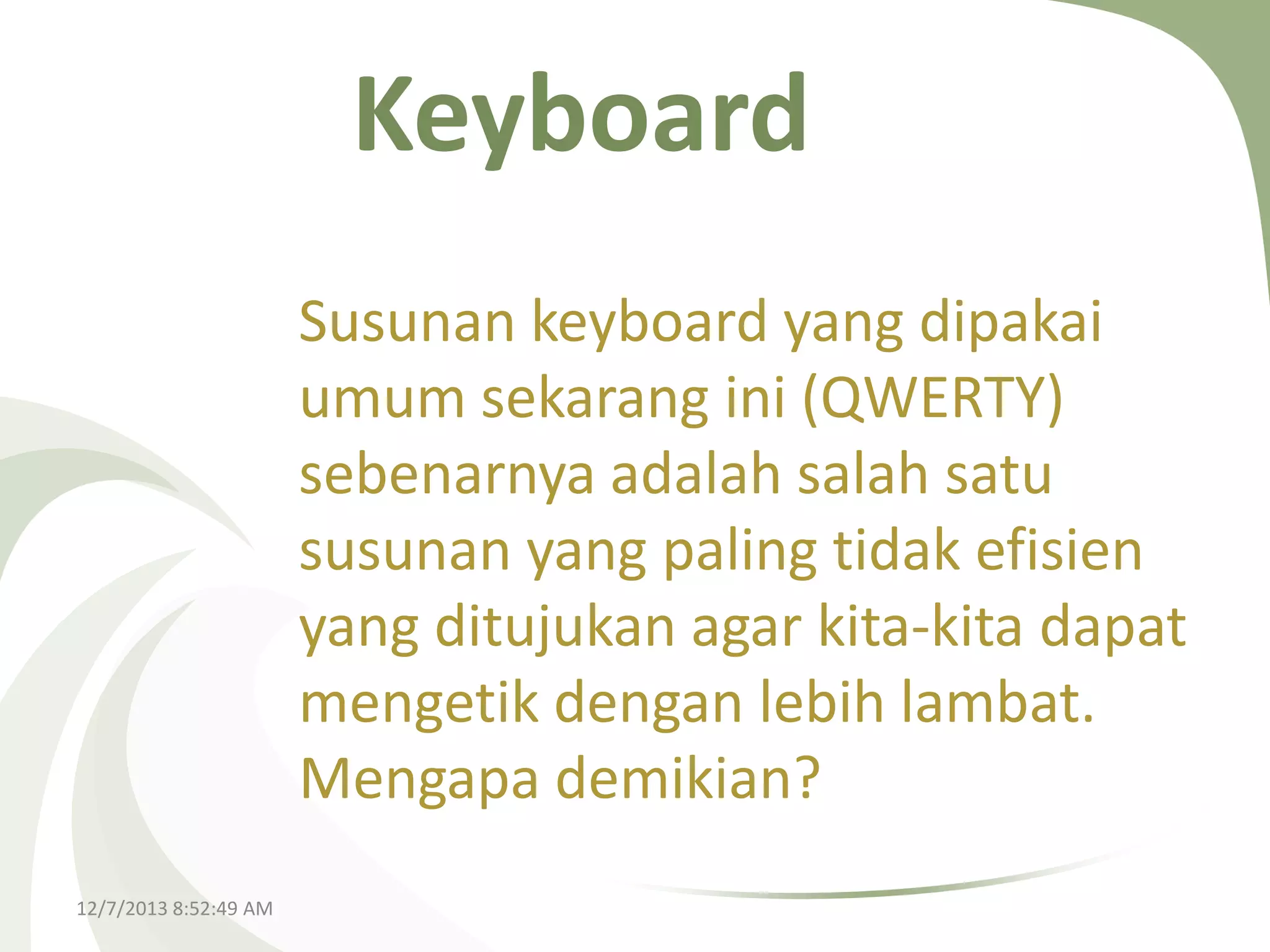 Keyboard
Susunan keyboard yang dipakai
umum sekarang ini (QWERTY)
sebenarnya adalah salah satu
susunan yang paling tidak efisien
yang ditujukan agar kita-kita dapat
mengetik dengan lebih lambat.
Mengapa demikian?
12/7/2013 8:52:49 AM

 