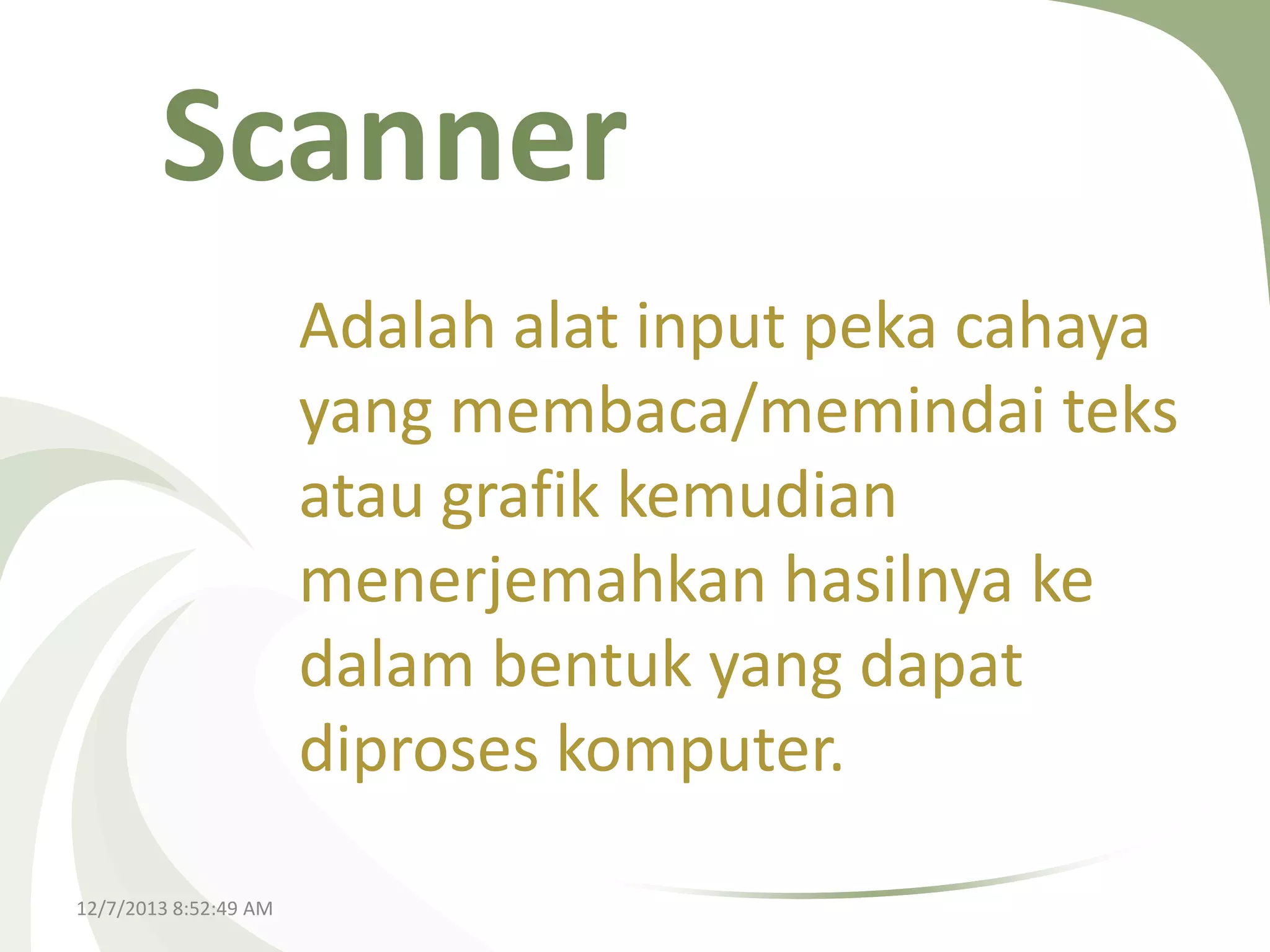 Scanner
Adalah alat input peka cahaya
yang membaca/memindai teks
atau grafik kemudian
menerjemahkan hasilnya ke
dalam bentuk yang dapat
diproses komputer.
12/7/2013 8:52:49 AM

 