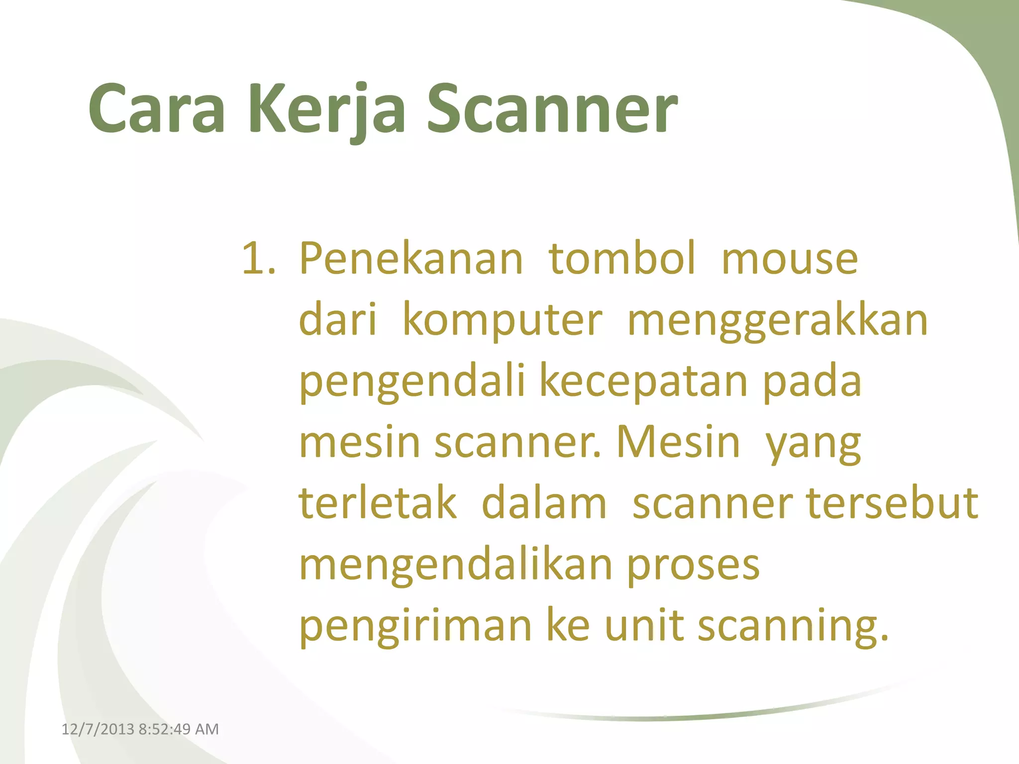 Cara Kerja Scanner
1. Penekanan tombol mouse
dari komputer menggerakkan
pengendali kecepatan pada
mesin scanner. Mesin yang
terletak dalam scanner tersebut
mengendalikan proses
pengiriman ke unit scanning.
12/7/2013 8:52:49 AM

 